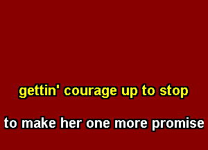 gettin' courage up to stop

to make her one more promise