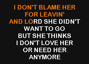 IDON'T BLAME HER
FOR LEAVIN'

AND LORD SHE DIDN'T
WANT TO GO
BUT SHETHINKS
I DON'T LOVE HER

OR NEED HER
ANYMORE l