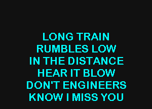 LONG TRAIN
RUMBLES LOW
IN THE DISTANCE
HEAR IT BLOW

DON'T ENGINEERS
KNOW I MISS YOU I