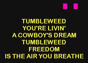 TUMBLEWEED
YOU'RE LIVIN'

A COWBOY'S DREAM
TUMBLEWEED
FREEDOM
IS THE AIR YOU BREATHE