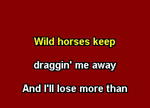 Wild horses keep

draggin' me away

And I'll lose more than