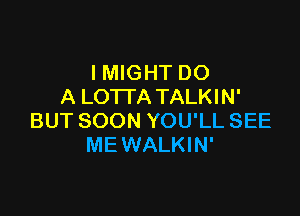 IMIGHT DO
A LOTI'A TALKIN'

BUT SOON YOU'LL SEE
ME WALKIN'