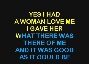 YES I HAD
AWOMAN LOVE ME
I GAVE HER
WHAT THEREWAS
THERE OF ME

AND IT WAS GOOD
AS IT COULD BE l