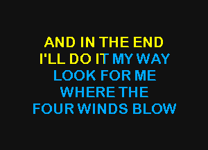 AND IN THE END
I'LL DO IT MY WAY

LOOK FOR ME
WHERETHE
FOURWINDS BLOW