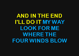 AND IN THE END
I'LL DO IT MY WAY

LOOK FOR ME
WHERETHE
FOURWINDS BLOW