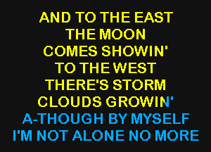 AND TO THE EAST
THEMOON
COMES SHOWIN'

T0 THEWEST
THERE'S STORM
CLOUDS GROWIN'
A-THOUGH BY MYSELF
I'M NOT ALONE NO MORE