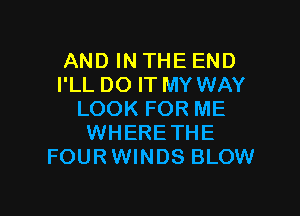 AND IN THE END
I'LL DO IT MY WAY

LOOK FOR ME
WHERETHE
FOURWINDS BLOW