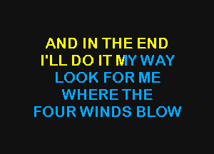 AND IN THE END
I'LL DO IT MY WAY

LOOK FOR ME
WHERETHE
FOURWINDS BLOW