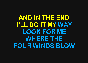 AND IN THE END
I'LL DO IT MY WAY

LOOK FOR ME
WHERETHE
FOURWINDS BLOW