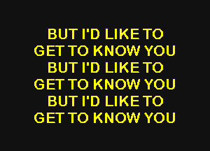 BUT I'D LIKETO
GET TO KNOW YOU
BUT I'D LIKETO
GETTO KNOW YOU
BUT I'D LIKETO

GETTO KNOW YOU I