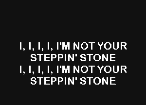 I, l, l, I, I'M NOTYOUR

STEPPIN' STONE
I, I, l, I, I'M NOTYOUR
STEPPIN' STONE