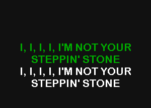I, I, l, I, I'M NOTYOUR
STEPPIN' STONE