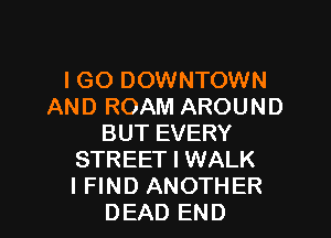 I GO DOWNTOWN
AND ROAM AROUND

BUT EVERY
STREET I WALK
I FIND ANOTHER

DEAD END