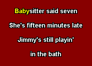 Babysitter said seven

She's fifteen minutes late

Jimmy's still playin'

in the bath