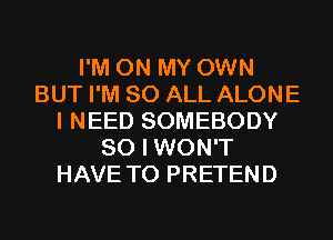 I'M ON MY OWN
BUT I'M 80 ALL ALONE
I NEED SOMEBODY
SO I WON'T
HAVE TO PRETEND