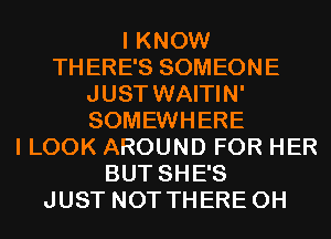 I KNOW
THERE'S SOMEONE
JUST WAITIN'
SOMEWHERE
I LOOK AROUND FOR HER
BUT SHE'S
JUST NOT THERE 0H