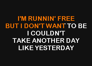 I'M RUNNIN' FREE
BUTI DON'T WANT TO BE
I COULDN'T
TAKE ANOTHER DAY
LI KE YESTERDAY