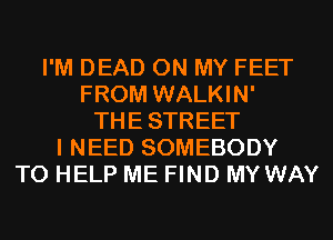 I'M DEAD ON MY FEET
FROM WALKIN'
THESTREET
I NEED SOMEBODY
TO HELP ME FIND MY WAY