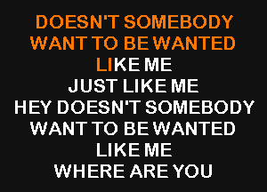 DOESN'T SOMEBODY
WANT TO BEWANTED
LIKE ME
JUST LIKE ME
HEY DOESN'T SOMEBODY
WANT TO BEWANTED
LIKE ME
WHERE AREYOU