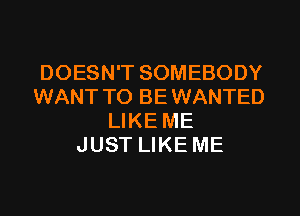 DOESN'T SOMEBODY
WANT TO BE WANTED
LIKE ME
JUST LIKE ME