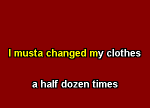 l musta changed my clothes

a half dozen times