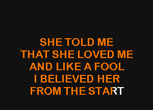 SHETOLD ME
'THAT SHE LOVED ME
AND LIKE A FOOL
I BELIEVED HER
FROM THE START