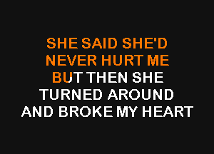 SHE SAID SHE'D
NEVER HURT ME
BUT THEN SHE
TURNED AROUND
AND BROKE MY HEART

g