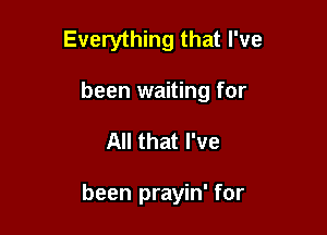 Everything that I've
been waiting for

All that I've

been prayin' for