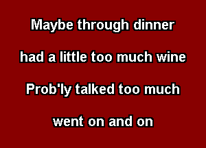 Maybe through dinner

had a little too much wine
Prob'ly talked too much

went on and on