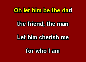 Oh let him be the dad

the friend, the man

Let him cherish me

for who I am