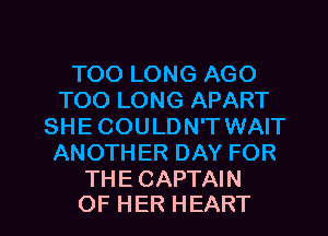 TOOLONGAGO
TOOLONGAPART
SHE COULDN'T WAIT
ANOTHERDAYFOR
THE CAPTAIN

OF HER HEART l