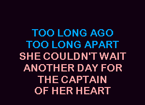 TOOLONGAGO
TOOLONGAPART
SHE COULDN'T WAIT
ANOTHERDAYFOR
THE CAPTAIN

OF HER HEART l