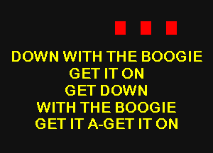 DOWN WITH THE BOOGIE
GET IT ON
GET DOWN

WITH THE BOOGIE
GET IT A-GET IT ON