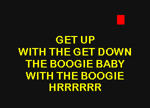 GET UP
WITH THE GET DOWN
THE BOOGIE BABY

WITH THE BOOGIE
HRRRRRR