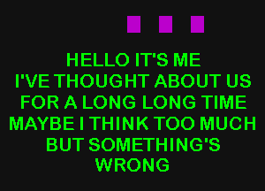 HELLO IT'S ME
I'VE THOUGHT ABOUT US
FOR A LONG LONG TIME
MAYBE I THINKTOO MUCH

BUT SOMETHING'S
WRONG