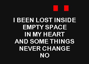 IBEEN LOST INSIDE
EMPTYSPACE
IN MY HEART

AND SOMETHINGS

NEVER CHANGE
NO