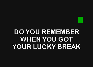 DO YOU REMEMBER

WHEN YOU GOT
YOUR LUCKY BREAK