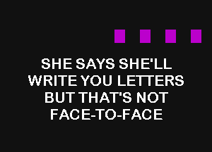 SHE SAYS SHE'LL
WRITE YOU LETTERS
BUT THAT'S NOT
FAC E-TO-FACE