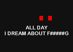 ALL DAY
I DREAM ABOUT HMWWG