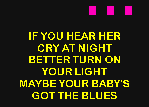IF YOU HEAR HER
CRY AT NIGHT
BETTER TURN ON
YOUR LIGHT
MAYBE YOUR BABY'S
GOT THE BLUES