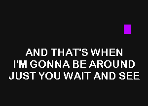 AN D THAT'S WHEN

I'M GONNA BE AROUND
JUST YOU WAIT AND SEE