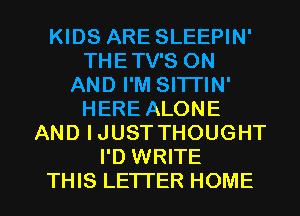 KIDS ARE SLEEPIN'
THETV'S ON
AND I'M SITTIN'
HERE ALONE
AND IJUST THOUGHT
I'D WRITE

THIS LETTER HOME l