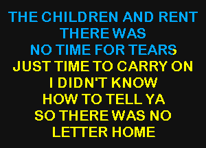 THECHILDREN AND RENT
THEREWAS
N0 TIME FOR TEARS
JUST TIMETO CARRY ON
I DIDN'T KNOW
HOW TO TELL YA
SO THEREWAS N0
LETI'ER HOME