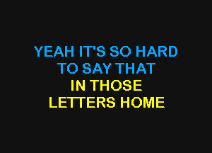 YEAH IT'S SO HARD
TO SAY THAT

IN THOSE
LETTERS HOME