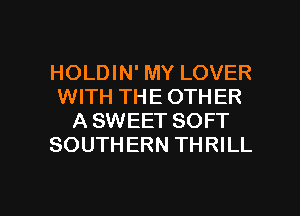 HOLDIN' MY LOVER
WITH THE OTHER
A SWEET SOFT
SOUTHERN THRILL

g