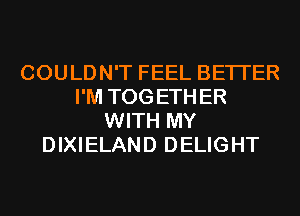 COULDN'T FEEL BETTER
I'M TOG ETH ER
WITH MY
DIXIELAND DELIGHT