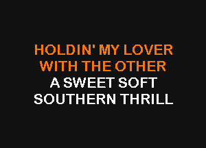 HOLDIN' MY LOVER
WITH THE OTHER
A SWEET SOFT
SOUTHERN THRILL

g