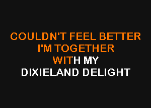 COULDN'T FEEL BETTER
I'M TOG ETH ER
WITH MY
DIXIELAND DELIGHT