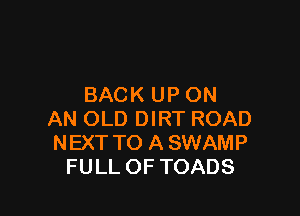 BACK UPON

AN OLD DIRT ROAD
NEXT TO A SWAMP
FULL OF TOADS