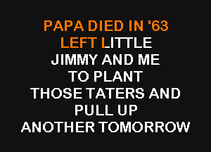 PAPA DIED IN '63
LEFT LI'ITLE
JIMMY AND ME
TO PLANT
THOSE TATERS AND
PULL UP
ANOTH ER TOMORROW